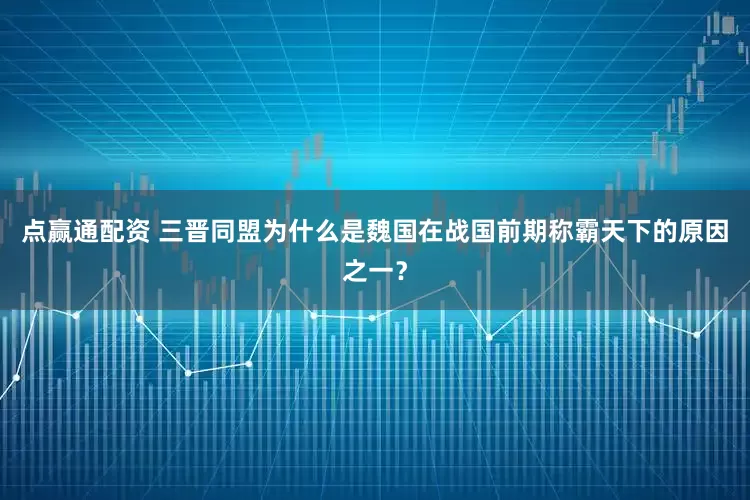 点赢通配资 三晋同盟为什么是魏国在战国前期称霸天下的原因之一？