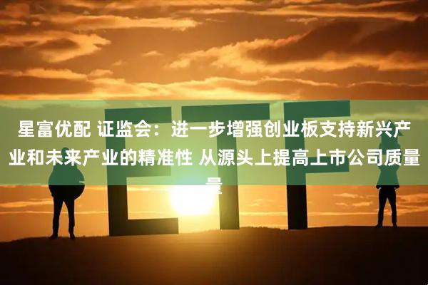 星富优配 证监会：进一步增强创业板支持新兴产业和未来产业的精准性 从源头上提高上市公司质量