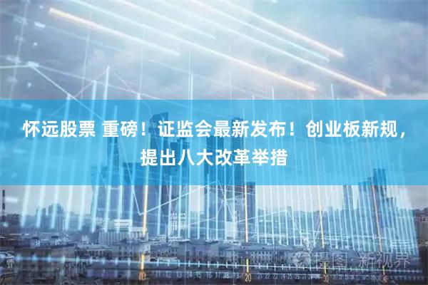 怀远股票 重磅！证监会最新发布！创业板新规，提出八大改革举措