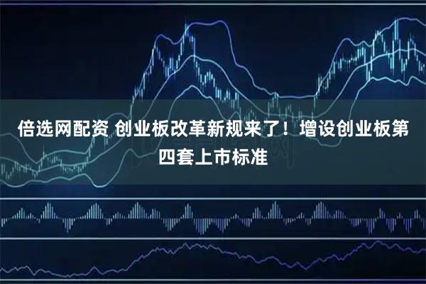 倍选网配资 创业板改革新规来了！增设创业板第四套上市标准