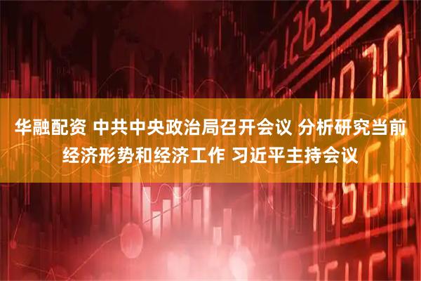 华融配资 中共中央政治局召开会议 分析研究当前经济形势和经济工作 习近平主持会议