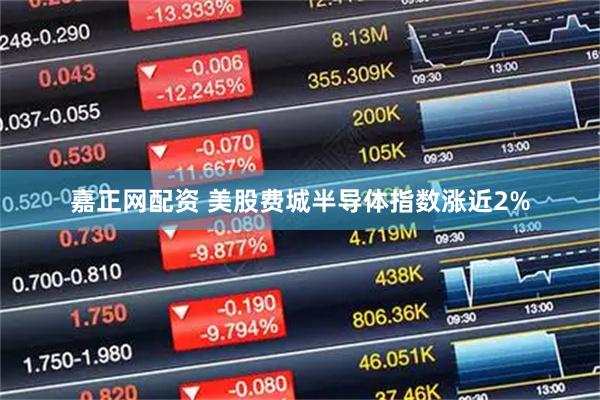 嘉正网配资 美股费城半导体指数涨近2%