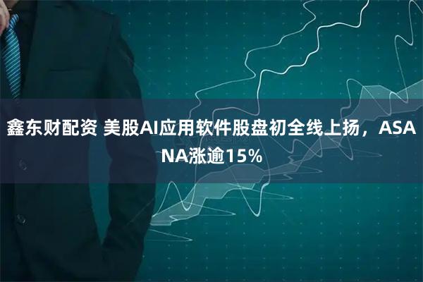 鑫东财配资 美股AI应用软件股盘初全线上扬，ASANA涨逾15%