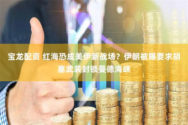 宝龙配资 红海恐成美伊新战场？伊朗被曝要求胡塞武装封锁曼德海峡